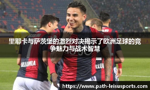 里耶卡与萨茨堡的激烈对决揭示了欧洲足球的竞争魅力与战术智慧
